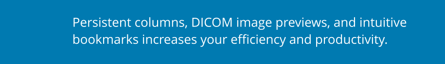 Persistent columns, DICOM image previews, and intuitive bookmarks increases your efficiency and productivity.